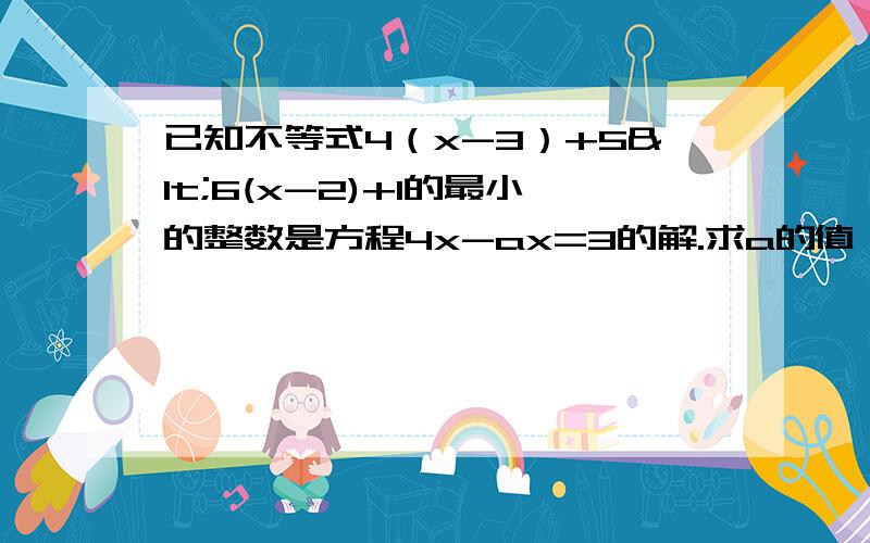 已知不等式4（x-3）+5<6(x-2)+1的最小的整数是方程4x-ax=3的解.求a的值