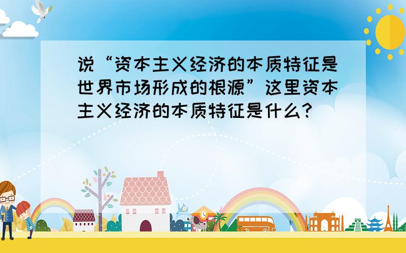 说“资本主义经济的本质特征是世界市场形成的根源”这里资本主义经济的本质特征是什么?