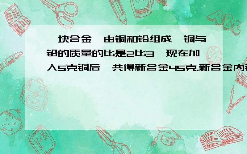 一块合金,由铜和铅组成,铜与铅的质量的比是2比3,现在加入5克铜后,共得新合金45克.新合金内铜有几克