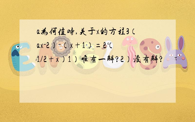 a为何值时,关于x的方程3（ax-2）-（x+1）=2（1/2+x）1）唯有一解?2）没有解?