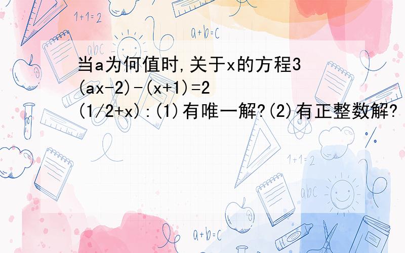 当a为何值时,关于x的方程3(ax-2)-(x+1)=2(1/2+x):(1)有唯一解?(2)有正整数解?