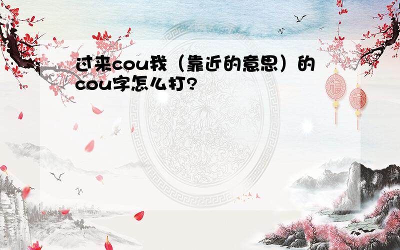 过来cou我（靠近的意思）的cou字怎么打?