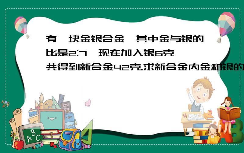 有一块金银合金,其中金与银的比是2:7,现在加入银6克,共得到新合金42克.求新合金内金和银的比.不要方程.请用算术式!