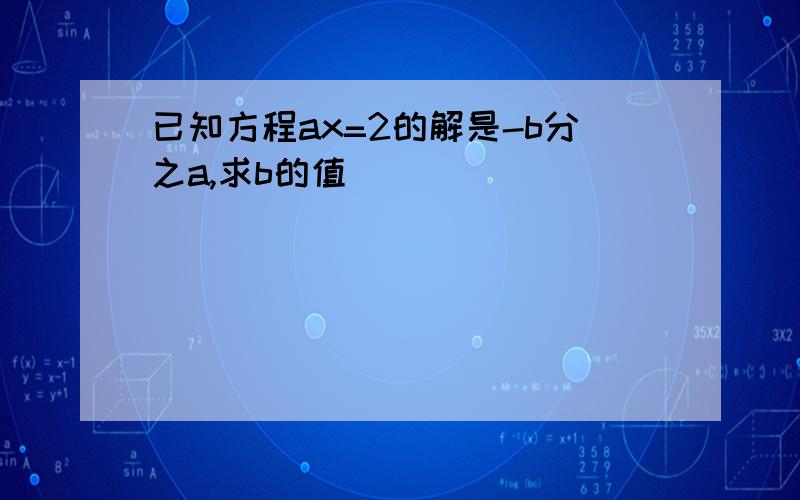 已知方程ax=2的解是-b分之a,求b的值