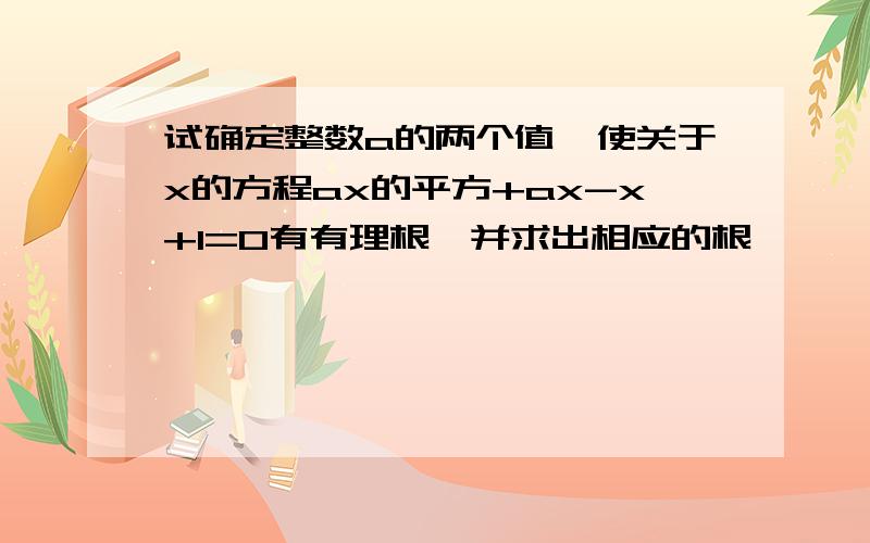 试确定整数a的两个值,使关于x的方程ax的平方+ax-x+1=0有有理根,并求出相应的根