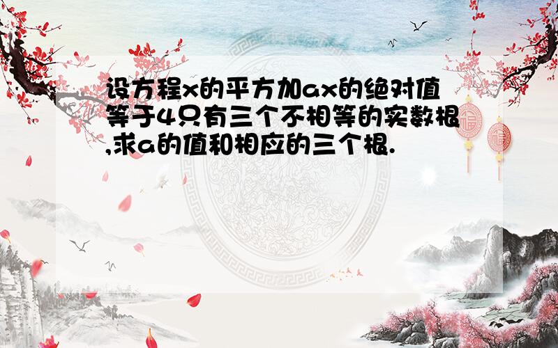 设方程x的平方加ax的绝对值等于4只有三个不相等的实数根,求a的值和相应的三个根.