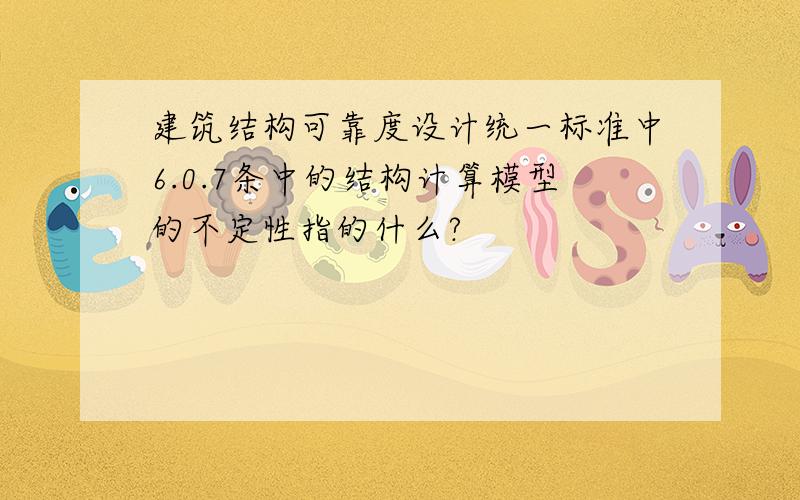 建筑结构可靠度设计统一标准中6.0.7条中的结构计算模型的不定性指的什么?