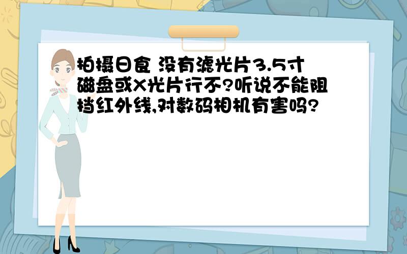 拍摄日食 没有滤光片3.5寸磁盘或X光片行不?听说不能阻挡红外线,对数码相机有害吗?