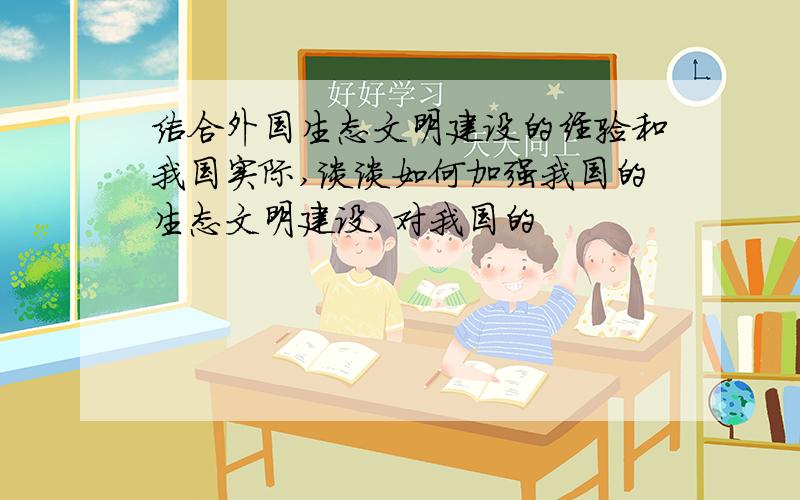 结合外国生态文明建设的经验和我国实际,谈谈如何加强我国的生态文明建设,对我国的