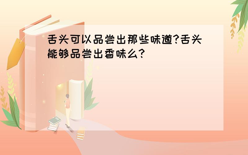 舌头可以品尝出那些味道?舌头能够品尝出香味么?