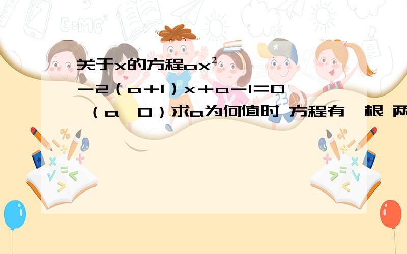 关于x的方程ax²－2（a＋1）x＋a－1＝0 （a＞0）求a为何值时 方程有一根 两正根 两负根关于x的方程ax²－2（a＋1）x＋a－1＝0（a＞0）求a为何值时方程有一根两正根两负根一正一负一根大