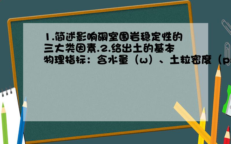 1.简述影响硐室围岩稳定性的三大类因素.2.给出土的基本物理指标：含水量（w）、土粒密度（ps）和天然密度（p）.试写出：干密度（pd）.孔隙比（e）,孔隙率（n）.的公式!3,Hoek-Krown强度准则.