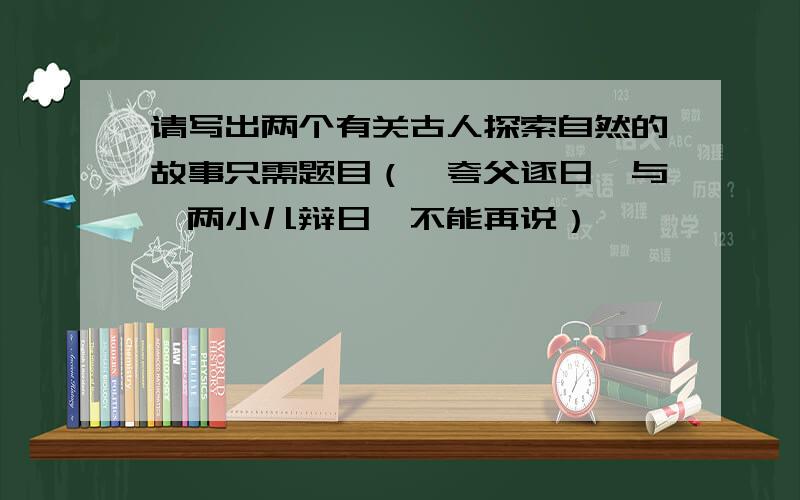 请写出两个有关古人探索自然的故事只需题目（《夸父逐日》与《两小儿辩日》不能再说）