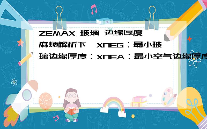 ZEMAX 玻璃 边缘厚度,麻烦解析下,XNEG：最小玻璃边缘厚度；XNEA：最小空气边缘厚度；XXEG：最大玻璃边缘厚度；XXEA：最大空气边缘厚度； XNET：最小边缘厚度；XXET：最大边缘厚度；