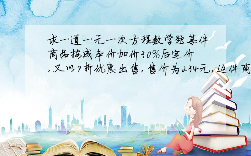 求一道一元一次方程数学题某件商品按成本价加价30%后定价,又以9折优惠出售,售价为234元,这件商品的成本价是多少元?）