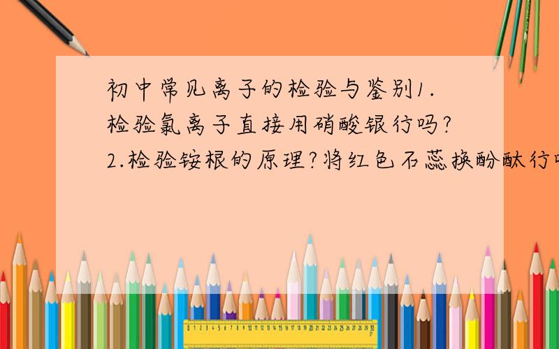 初中常见离子的检验与鉴别1.检验氯离子直接用硝酸银行吗?2.检验铵根的原理?将红色石蕊换酚酞行吗?3.检验硫酸根用HCl和BaCl2的原理?