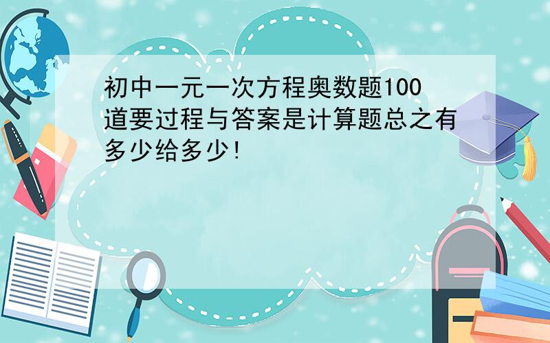 初中一元一次方程奥数题100道要过程与答案是计算题总之有多少给多少!