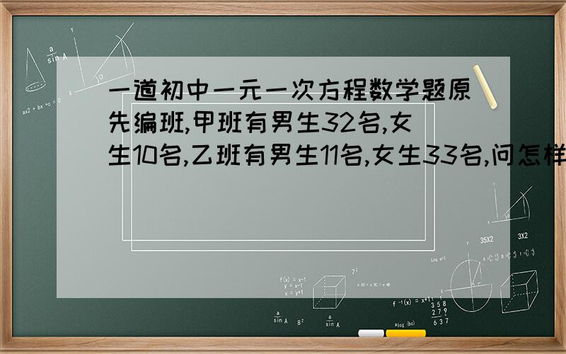 一道初中一元一次方程数学题原先编班,甲班有男生32名,女生10名,乙班有男生11名,女生33名,问怎样调整,才能使每班人数不变,男.女生比例相同..