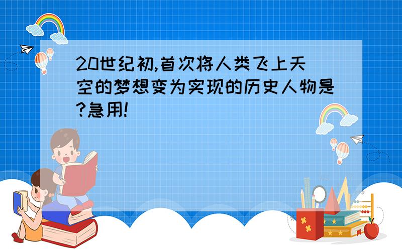 20世纪初,首次将人类飞上天空的梦想变为实现的历史人物是?急用!