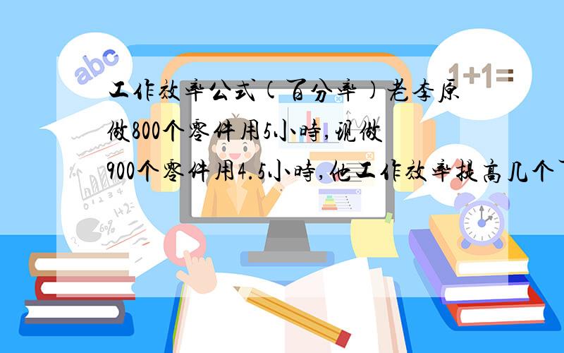 工作效率公式(百分率)老李原做800个零件用5小时,现做900个零件用4.5小时,他工作效率提高几个百分点?