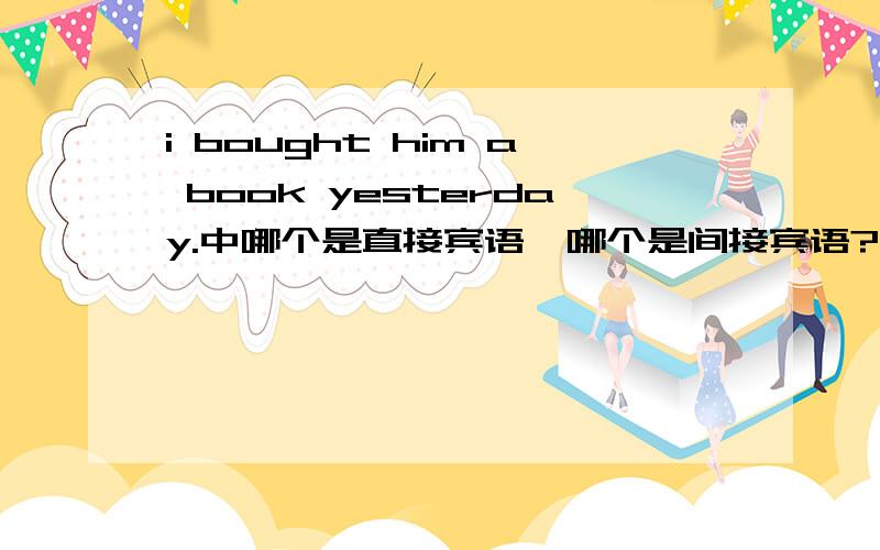 i bought him a book yesterday.中哪个是直接宾语,哪个是间接宾语?