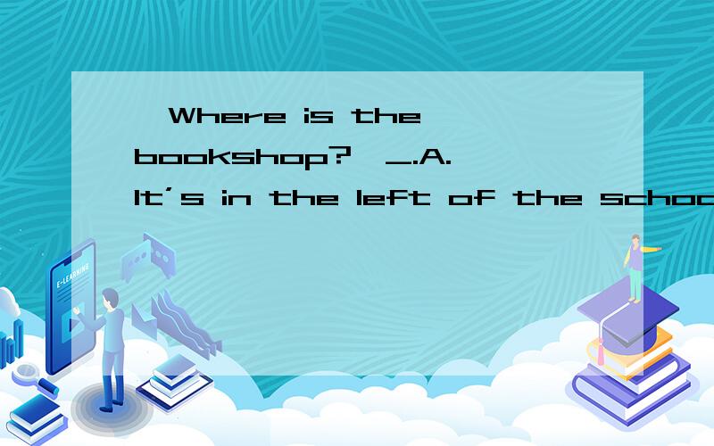 —Where is the bookshop?—_.A.It’s in the left of the school B.Go aheadC:It's in the end of the library.D:It's 60 meters along on your right.
