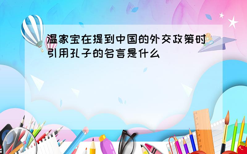 温家宝在提到中国的外交政策时引用孔子的名言是什么