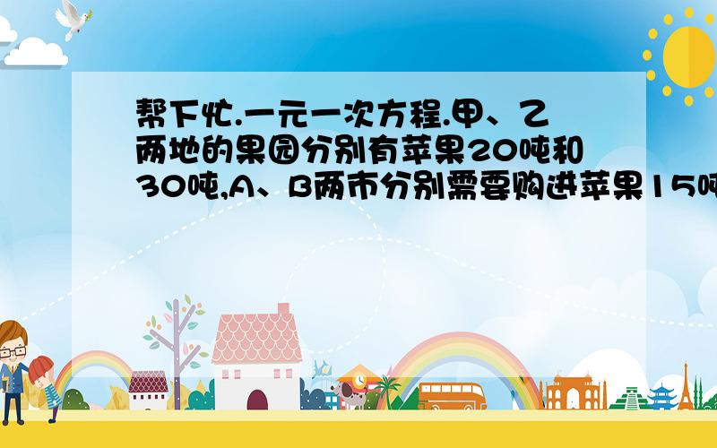 帮下忙.一元一次方程.甲、乙两地的果园分别有苹果20吨和30吨,A、B两市分别需要购进苹果15吨和35吨,已知从甲、乙两地到A、B两市的运价如下表：请你帮助果品公司的经理设计一个使运费为545