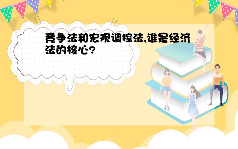 竞争法和宏观调控法,谁是经济法的核心?