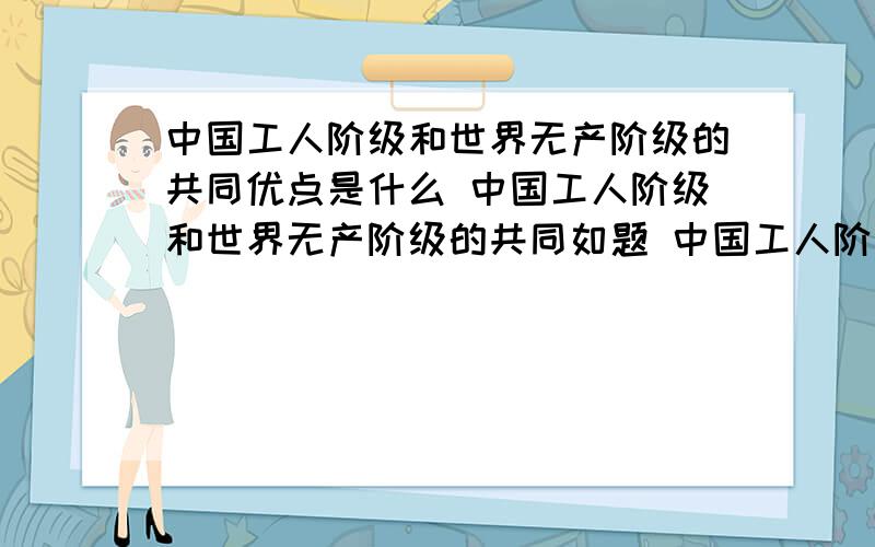 中国工人阶级和世界无产阶级的共同优点是什么 中国工人阶级和世界无产阶级的共同如题 中国工人阶级和世界无产阶级的共同优点有哪些