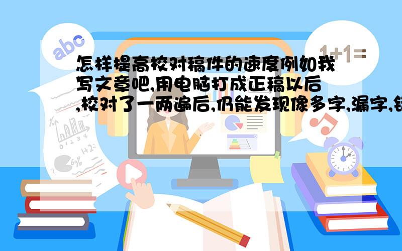 怎样提高校对稿件的速度例如我写文章吧,用电脑打成正稿以后,校对了一两遍后,仍能发现像多字,漏字,错字,多标点,漏标点,错标点这样的错误,总要校对过三四遍,才能基本上发现不了错误,甚