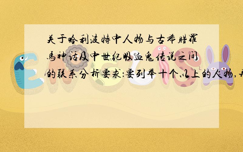 关于哈利波特中人物与古希腊罗马神话及中世纪吸血鬼传说之间的联系分析要求：要列举十个以上的人物,并对每个人物进行分析（至少500字以上,内容尽量详尽,有条理.）