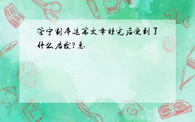 管宁割席这篇文章读完后受到了什么启发?急