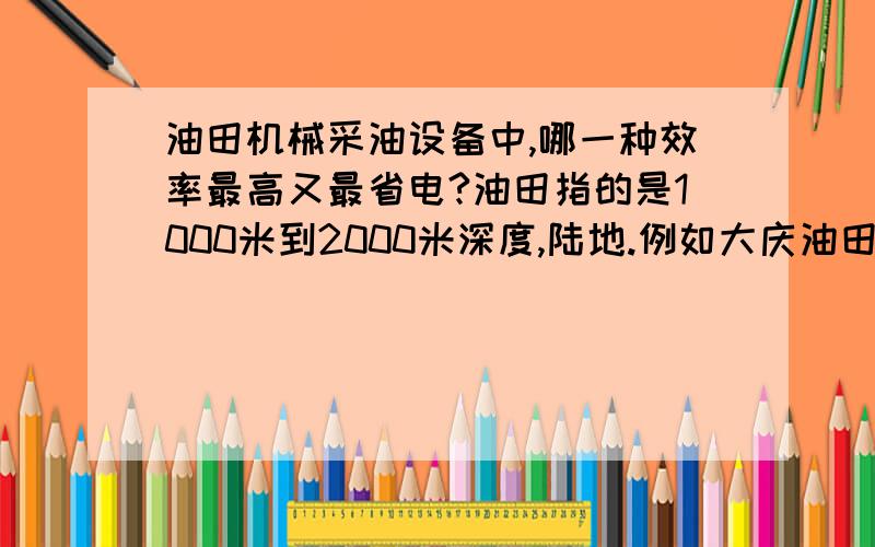 油田机械采油设备中,哪一种效率最高又最省电?油田指的是1000米到2000米深度,陆地.例如大庆油田.