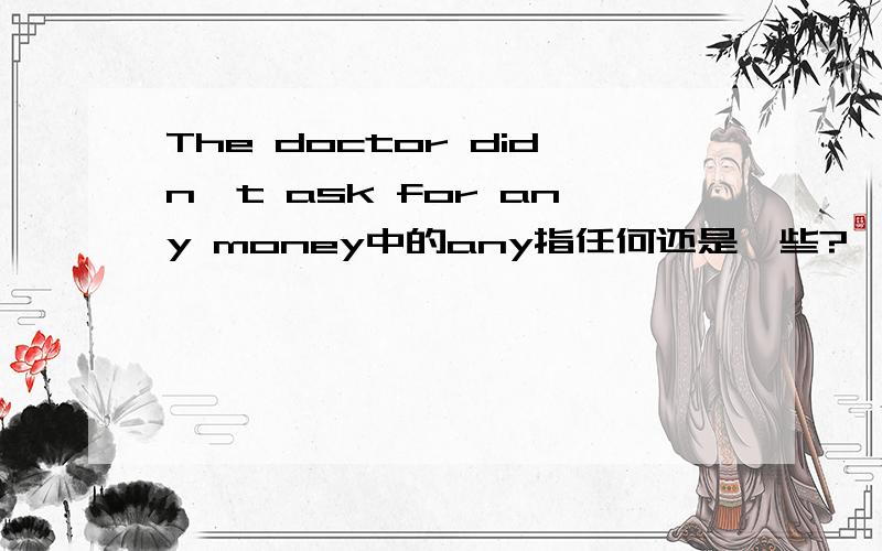 The doctor didn't ask for any money中的any指任何还是一些?