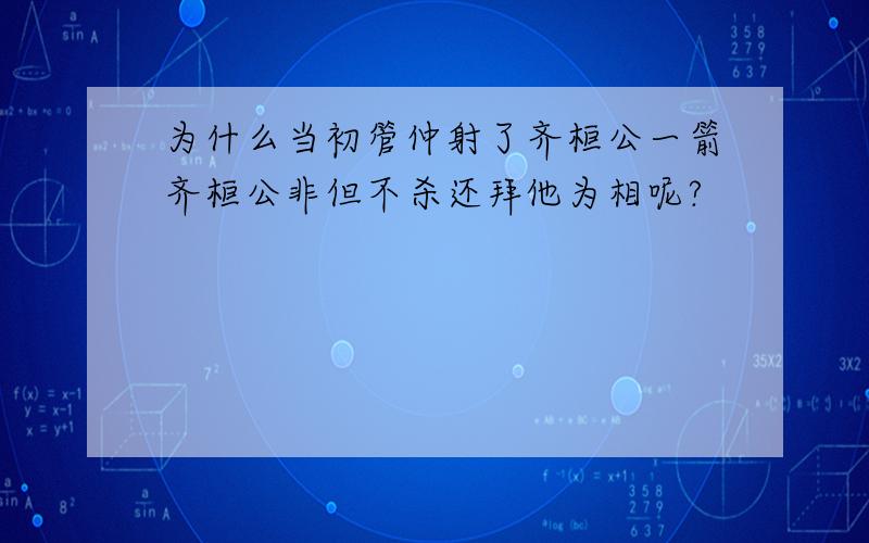 为什么当初管仲射了齐桓公一箭齐桓公非但不杀还拜他为相呢?