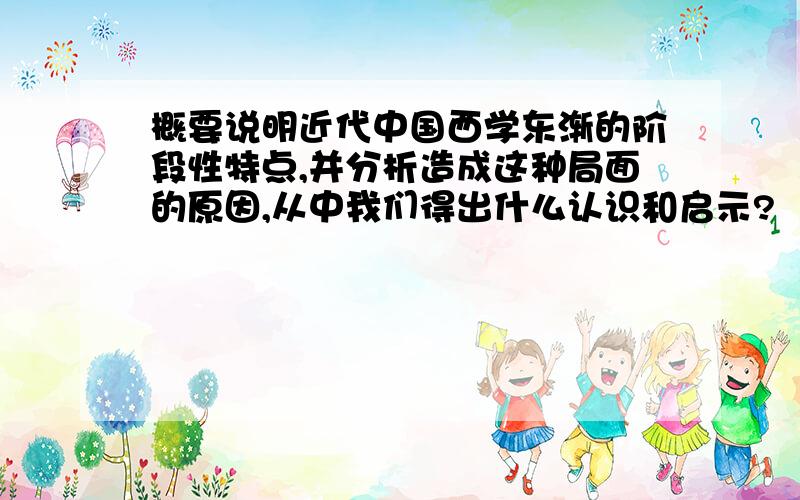 概要说明近代中国西学东渐的阶段性特点,并分析造成这种局面的原因,从中我们得出什么认识和启示?