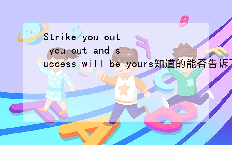 Strike you out you out and success will be yours知道的能否告诉下呐~