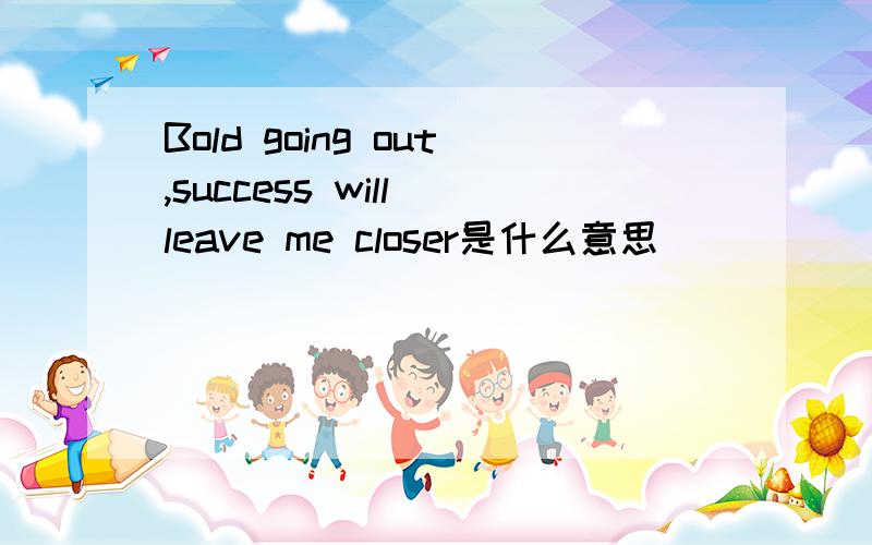Bold going out,success will leave me closer是什么意思