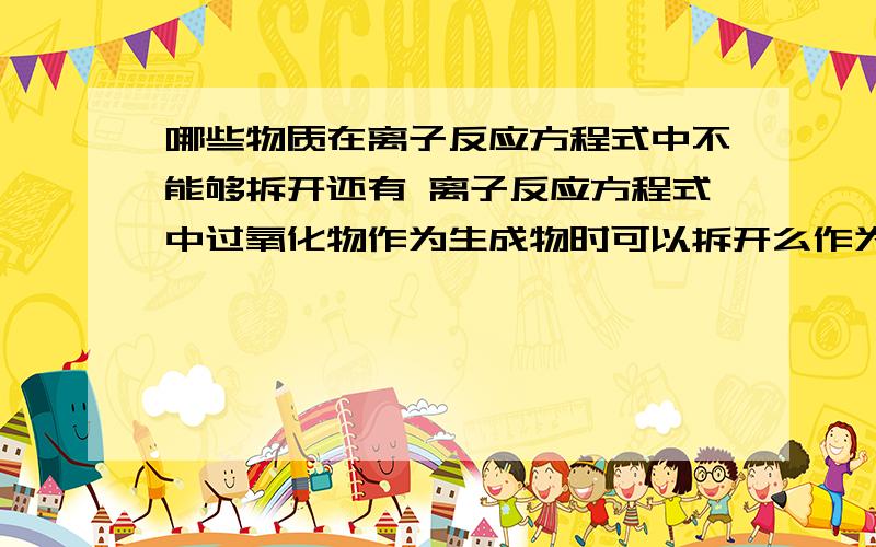 哪些物质在离子反应方程式中不能够拆开还有 离子反应方程式中过氧化物作为生成物时可以拆开么作为反应物时哪些物质不能够拆开 作为生成物的时候哪些物质不能够拆开