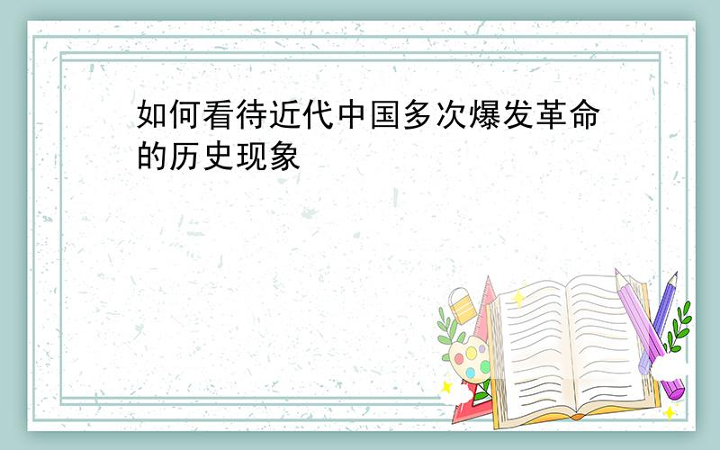 如何看待近代中国多次爆发革命的历史现象