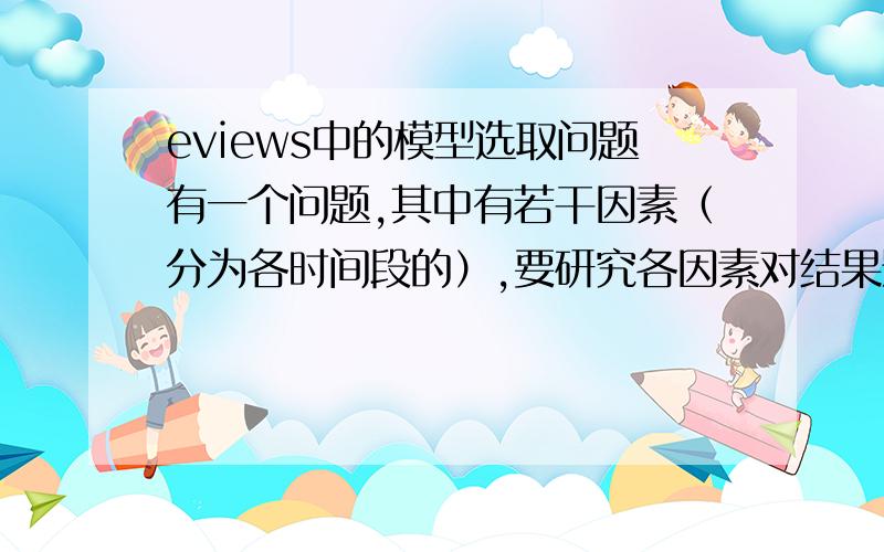 eviews中的模型选取问题有一个问题,其中有若干因素（分为各时间段的）,要研究各因素对结果影响的大小,选取什么模型好?用多元线性回归模型分析有些简单,如果要深入的分析采用什么模型?