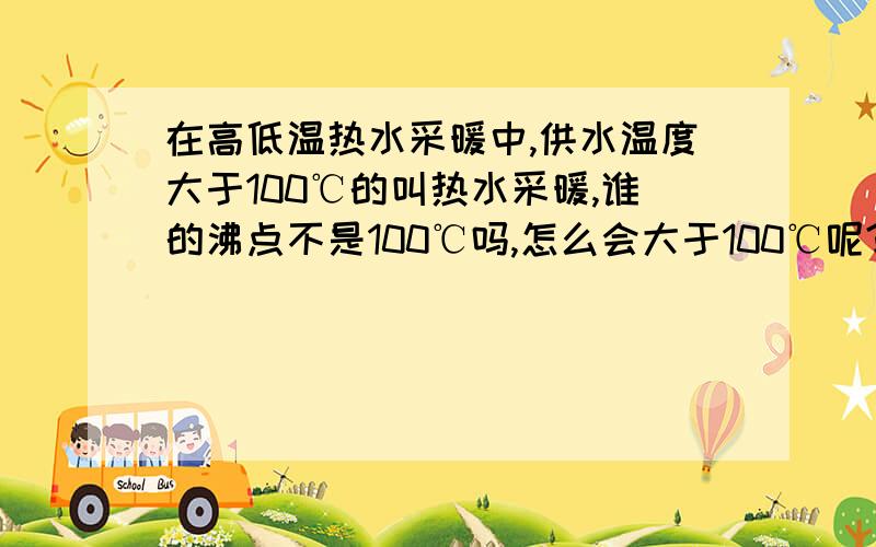 在高低温热水采暖中,供水温度大于100℃的叫热水采暖,谁的沸点不是100℃吗,怎么会大于100℃呢?谢谢大家了!