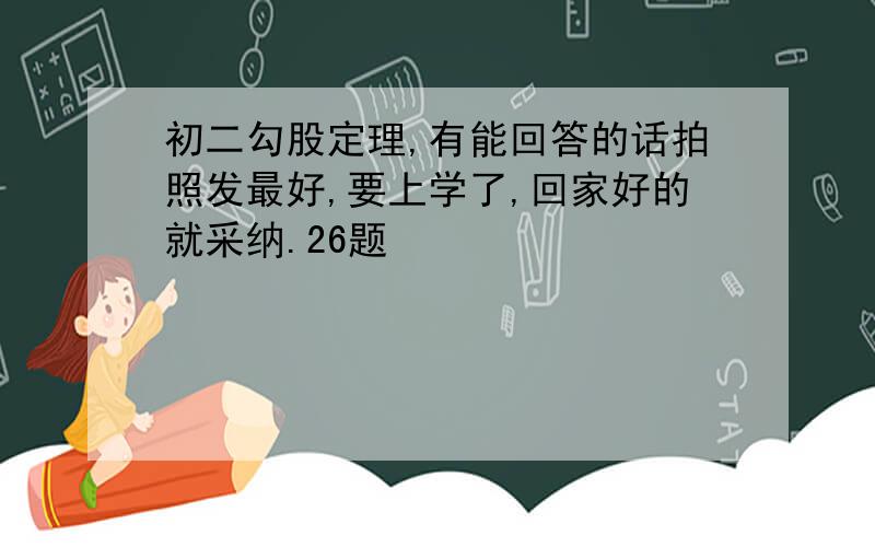 初二勾股定理,有能回答的话拍照发最好,要上学了,回家好的就采纳.26题