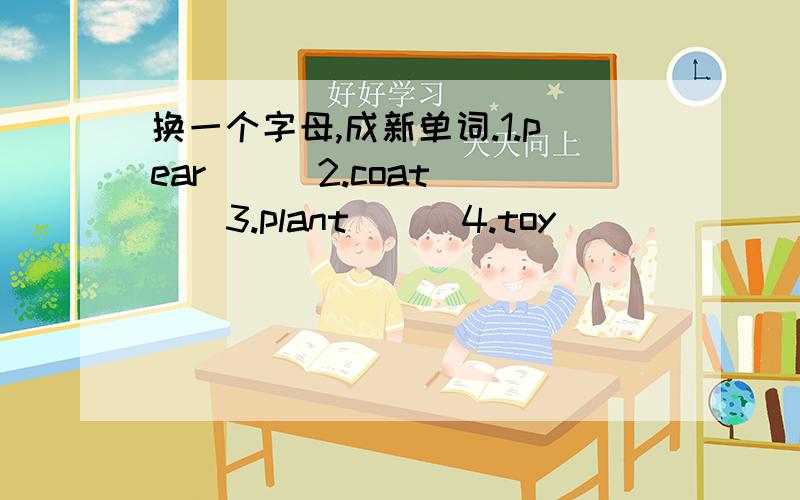 换一个字母,成新单词.1.pear( ) 2.coat( ) 3.plant( ) 4.toy( )