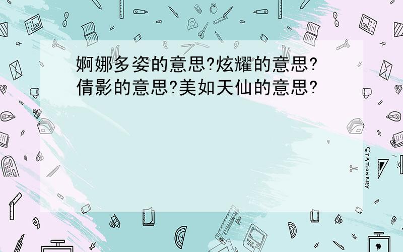 婀娜多姿的意思?炫耀的意思?倩影的意思?美如天仙的意思?