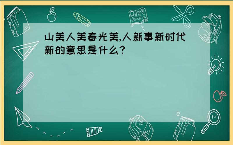 山美人美春光美,人新事新时代新的意思是什么?