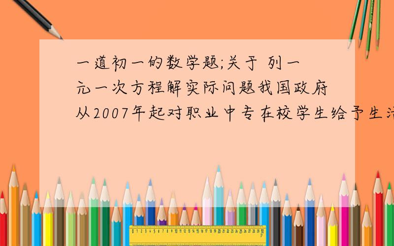 一道初一的数学题;关于 列一元一次方程解实际问题我国政府从2007年起对职业中专在校学生给予生活补贴,每生每年补贴1500元.某市预计2008年职业中专在校人数是2007年的1.2倍,且还要在2007年的