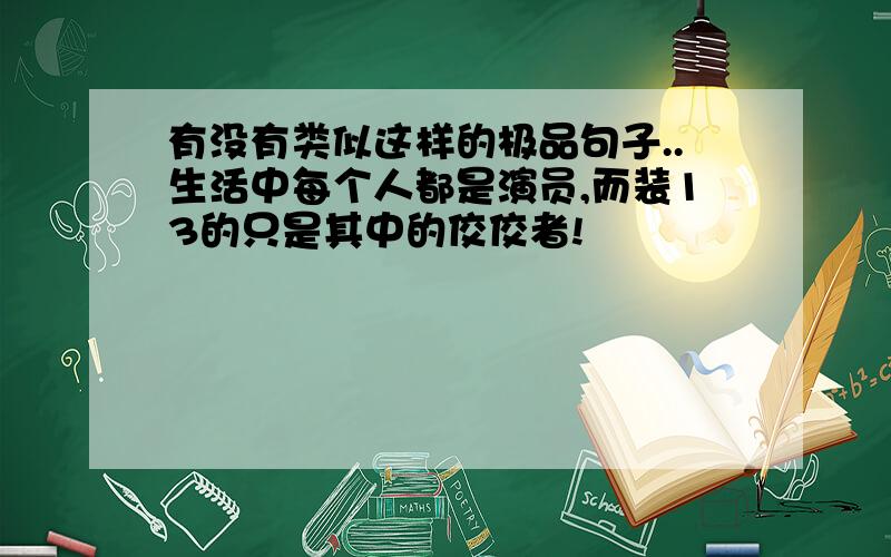 有没有类似这样的极品句子..生活中每个人都是演员,而装13的只是其中的佼佼者!