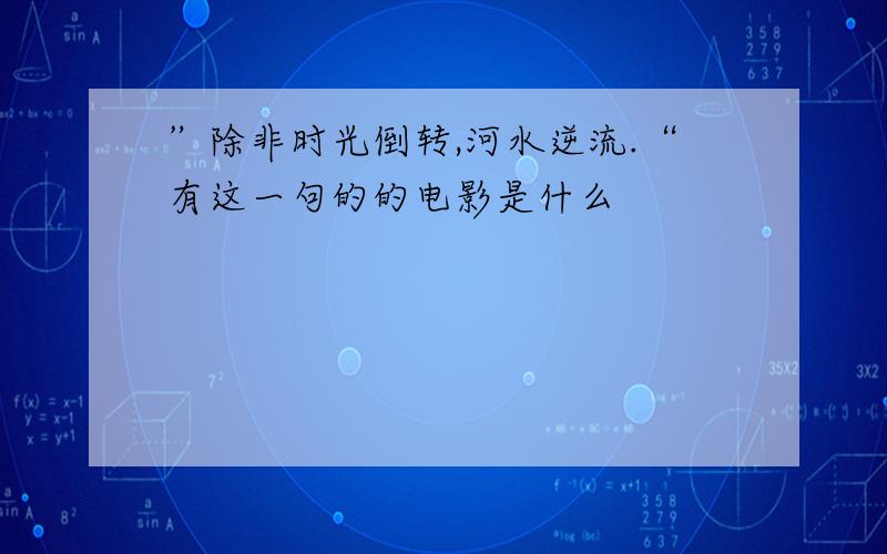 ”除非时光倒转,河水逆流.“有这一句的的电影是什么